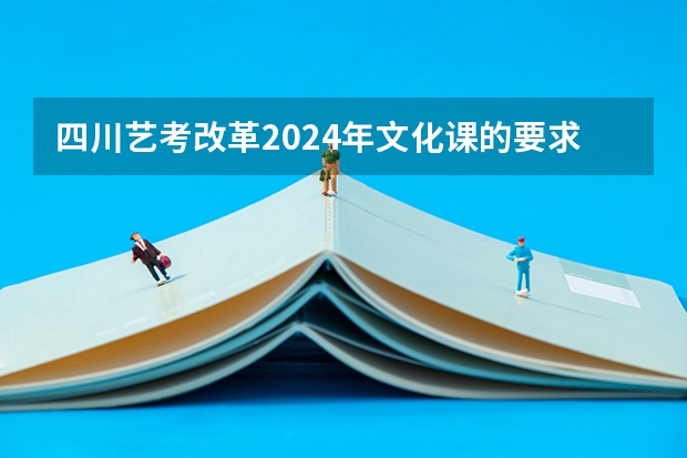 四川艺考改革2024年文化课的要求 艺考2023文化分要求