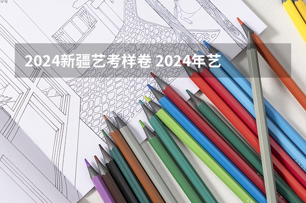 2024新疆艺考样卷 2024年艺考美术文化分数线